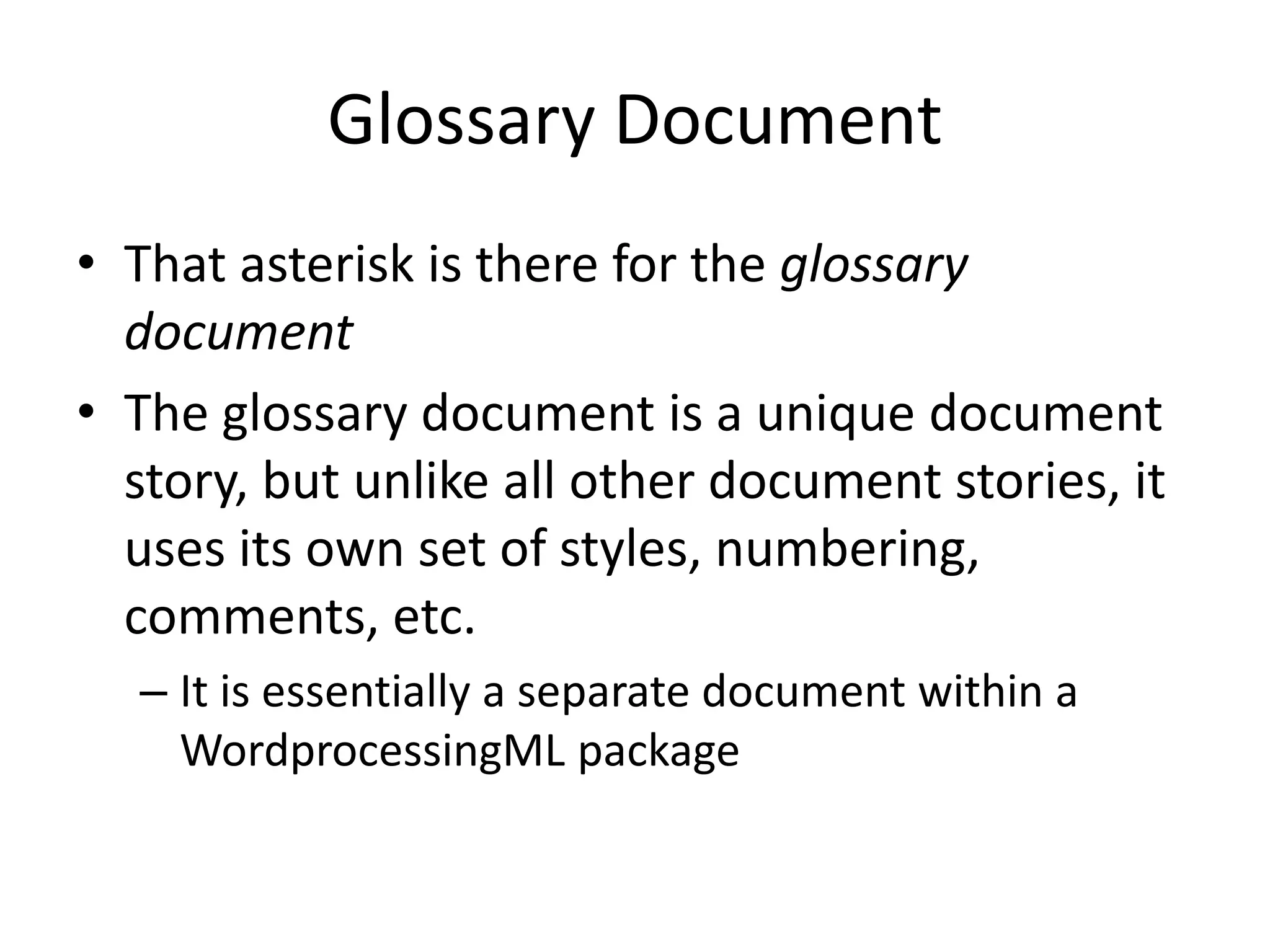 Glossary Document
• That asterisk is there for the glossary
document
• The glossary document is a unique document
story, but unlike all other document stories, it
uses its own set of styles, numbering,
comments, etc.
– It is essentially a separate document within a
WordprocessingML package
 