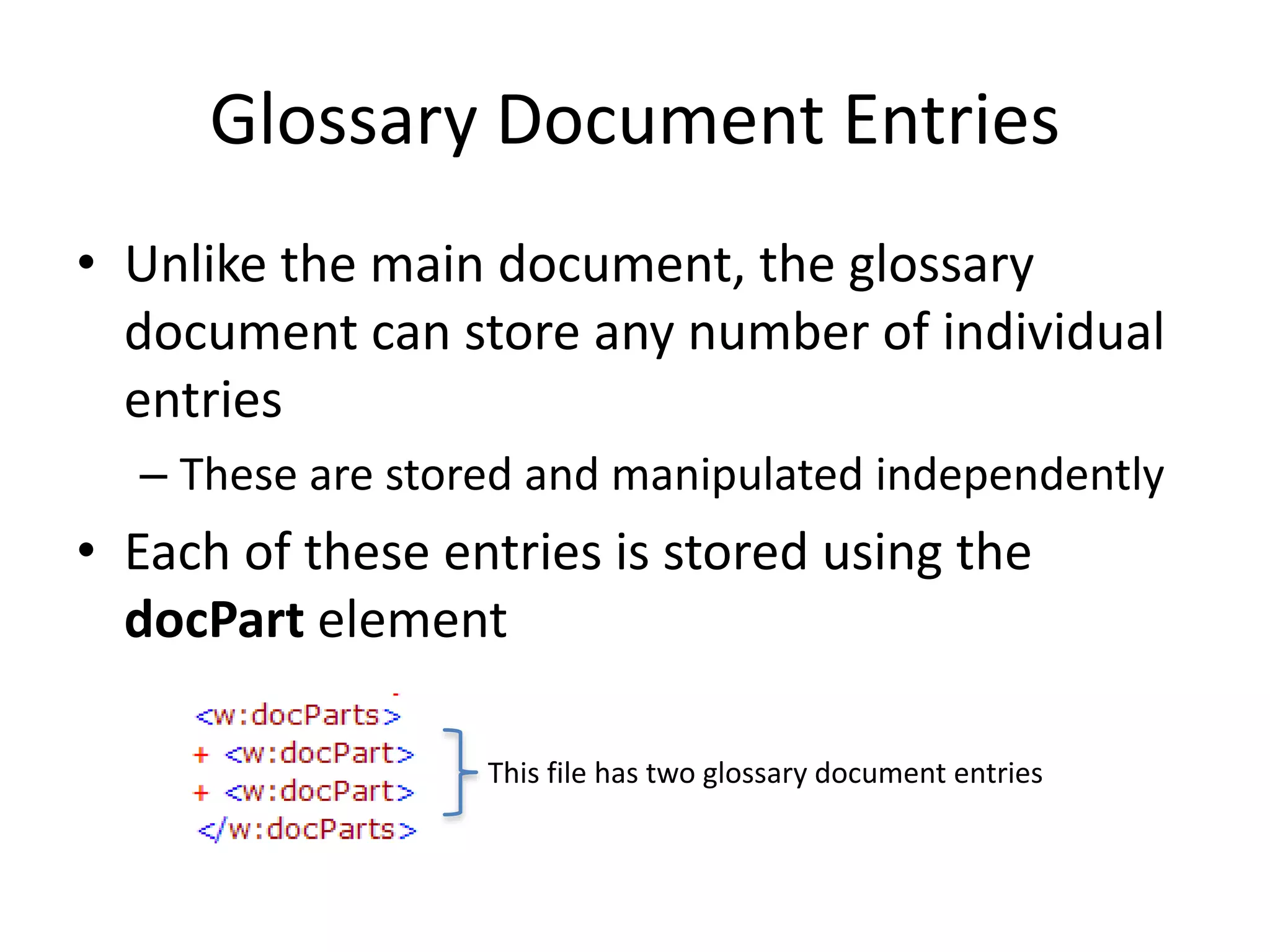 Glossary Document Entries
• Unlike the main document, the glossary
document can store any number of individual
entries
– These are stored and manipulated independently
• Each of these entries is stored using the
docPart element
This file has two glossary document entries
 