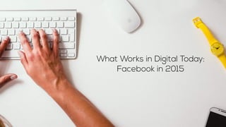 What Works in Digital Today:
Facebook in 2015
 