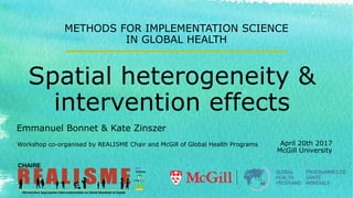 Spatial heterogeneity &
intervention effects
METHODS FOR IMPLEMENTATION SCIENCE
IN GLOBAL HEALTH
April 20th 2017
McGill University
Workshop co-organised by REALISME Chair and McGill of Global Health Programs
Emmanuel Bonnet & Kate Zinszer
 
