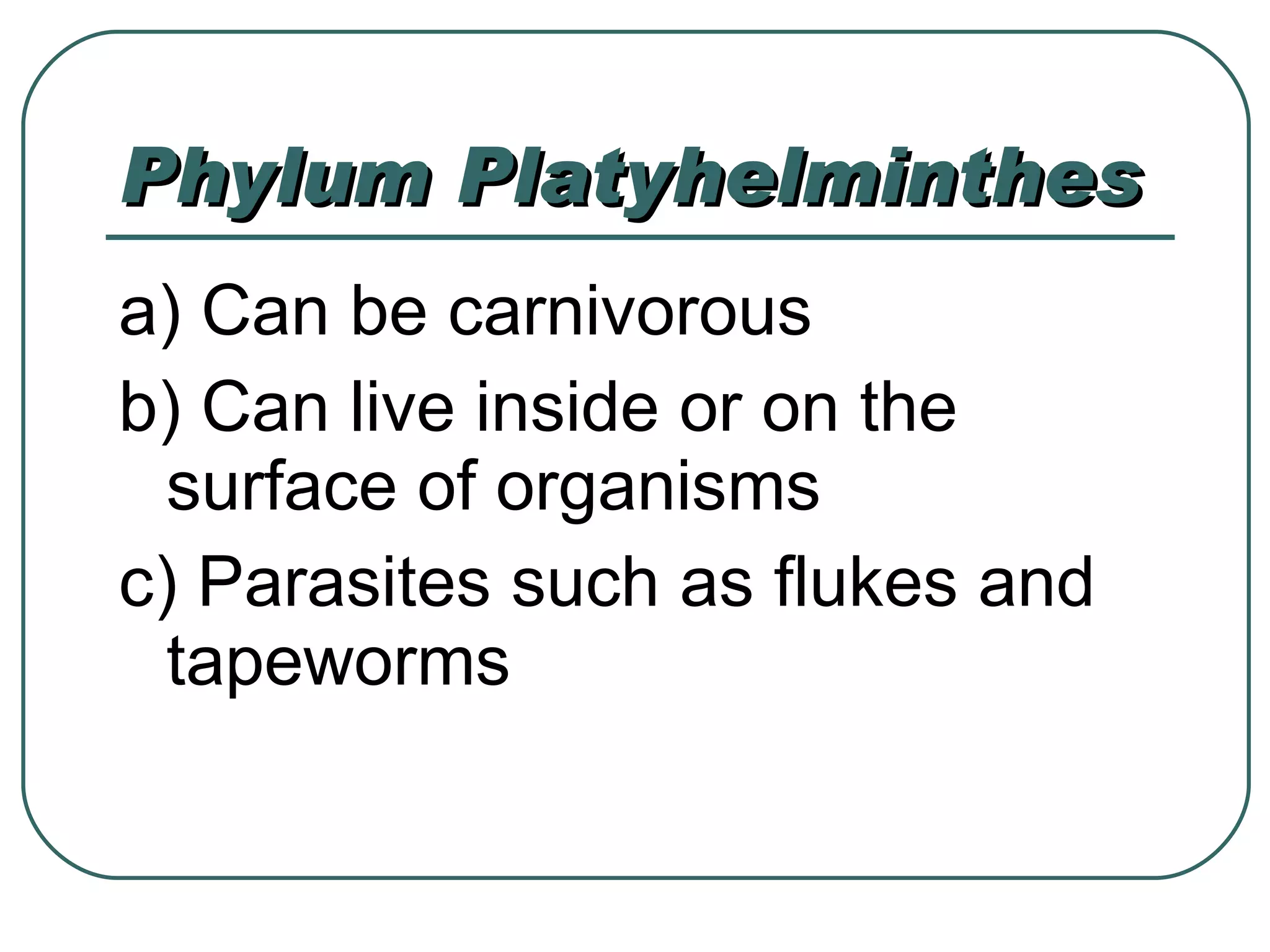 Phylum Platyhelminthes a) Can be carnivorous b) Can live inside or on the surface of organisms c) Parasites such as flukes and tapeworms  