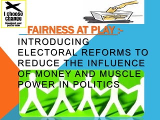 FAIRNESS AT PLAY :-
INTRODUCING
ELECTORAL REFORMS TO
REDUCE THE INFLUENCE
OF MONEY AND MUSCLE
POWER IN POLITICS
 