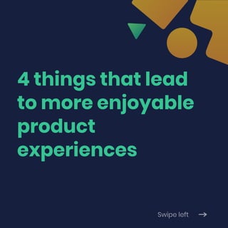 4 things that lead
to more enjoyable
product
experiences
Swipe left
 