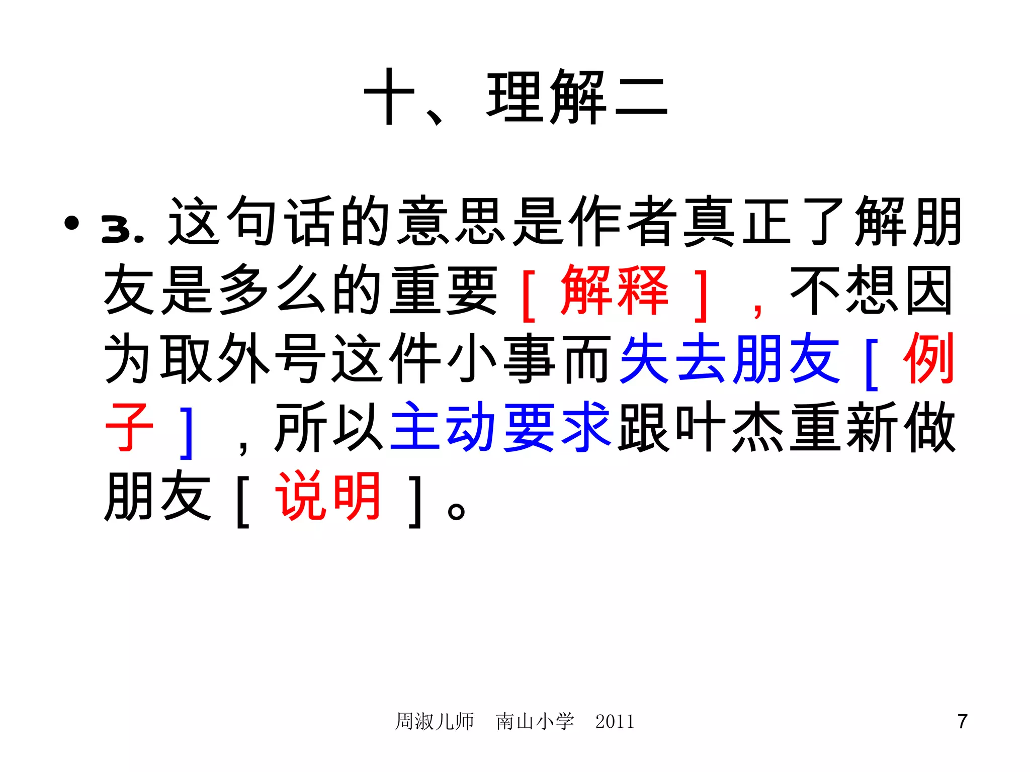 十、理解二 3. 这句话的意思是作者真正了解朋友是多么的重要 ［解释］， 不想因为取外号这件小事而 失去朋友［ 例子 ］ ，所以 主动要求 跟叶杰重新做朋友［ 说明 ］。 