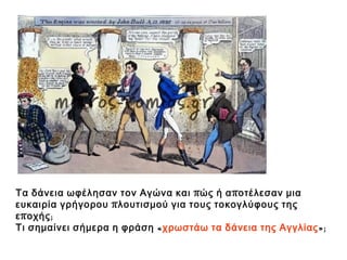 ▲ Τα δάνεια ωφέλησαν τον Αγώνα και πώς; Μήπως αποτέλεσαν μια ευκαιρία 
γρήγορου πλουτισμού για τους τοκογλύφους της εποχής; Τι σημαίνει σήμερα η 
φράση «χρωστάω τα δάνεια της Αγγλίας»; 
 