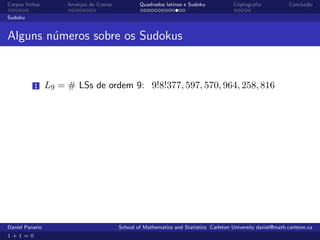 Corpos ﬁnitos         Arranjos de Costas           Quadrados latinos e Sudoku             Criptograﬁa            Conclus˜o
                                                                                                                        a

Sudoku


Alguns n´meros sobre os Sudokus
        u


          1      L9 = # LSs de ordem 9: 9!8!377, 597, 570, 964, 258, 816




Daniel Panario                             School of Mathematics and Statistics Carleton University daniel@math.carleton.ca
1+1=0
 