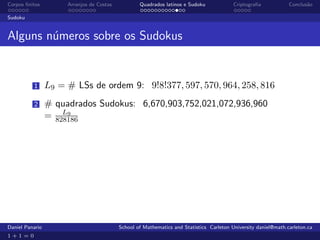 Corpos ﬁnitos         Arranjos de Costas           Quadrados latinos e Sudoku             Criptograﬁa            Conclus˜o
                                                                                                                        a

Sudoku


Alguns n´meros sobre os Sudokus
        u


          1      L9 = # LSs de ordem 9: 9!8!377, 597, 570, 964, 258, 816
          2      # quadrados Sudokus: 6,670,903,752,021,072,936,960
                     L9
                 = 828186




Daniel Panario                             School of Mathematics and Statistics Carleton University daniel@math.carleton.ca
1+1=0
 