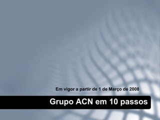 Grupo ACN em 10 passos Em vigor a partir de 1 de Março   de 2008 