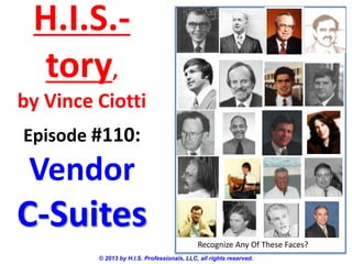 H.I.S.-
tory,
by Vince Ciotti
© 2013 by H.I.S. Professionals, LLC, all rights reserved.
Episode #110:
Vendor
C-Suites
Recognize Any Of These Faces?
 