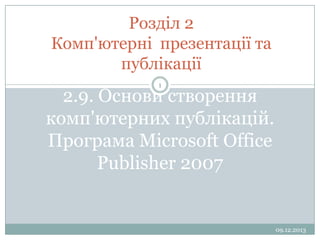 Розділ 2
Комп'ютерні презентації та
публікації
1

2.9. Основи створення
комп'ютерних публікацій.
Програма Microsoft Office
Publisher 2007

09.12.2013

 