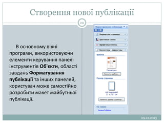 Створення нової публікації
20

В основному вікні
програми, використовуючи
елементи керування панелі
інструментів Об'єкти, області
завдань Форматування
публікації та інших панелей,
користувач може самостійно
розробити макет майбутньої
публікації.

09.12.2013

 