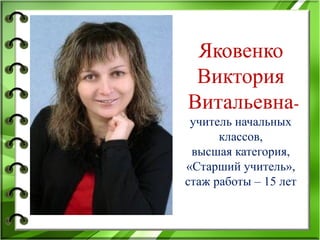 Яковенко
Виктория
Витальевна-
учитель начальных
классов,
высшая категория,
«Старший учитель»,
стаж работы – 15 лет
 