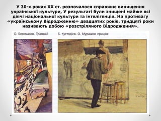У 30-х роках XX ст. розпочалося справжнє винищення
української культури, У результаті були знищені майже всі
діячі національної культури та інтелігенція. На противагу
«українському Відродженню» двадцятих років, тридцяті роки
називають добою «розстріляного Відродження».
 