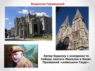 Автор будинку з химерами та
Собору святого Миколая в Києві.
Прозваний «київським Гауді».
Владислав Городецький
 