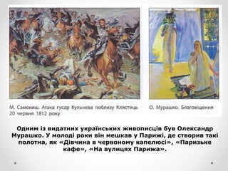 Одним із видатних українських живописців був Олександр
Мурашко. У молоді роки він мешкав у Парижі, де створив такі
полотна, як «Дівчина в червоному капелюсі», «Паризьке
кафе», «На вулицях Парижа».
 