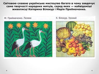 Світовою славою українське мистецтво багато в чому завдячує
саме творчості народних митців, серед яких — найвідоміші
живописці Катерина Білокур і Марія Приймаченко.
 