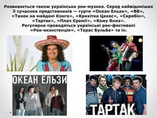 Розвивається також українська рок-музика. Серед найвідоміших
її сучасних представників — гурти «Океан Ельзи», «ВВ»,
«Танок на майдані Конго», «Крихітка Цахес», «Скрябін»,
«Тартак», «Плач Єремії», «Кому Вниз».
Регулярно проводяться українські рок-фестивалі
«Рок-екзистенція», «Тарас Бульба» та ін.
 