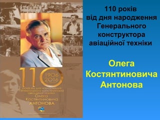 110 років
від дня народження
Генерального
конструктора
авіаційної техніки
Олега
Костянтиновича
Антонова
 
