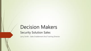 Decision Makers
Security Solution Sales
Larry Smith : Sales Enablement And Training Director
 