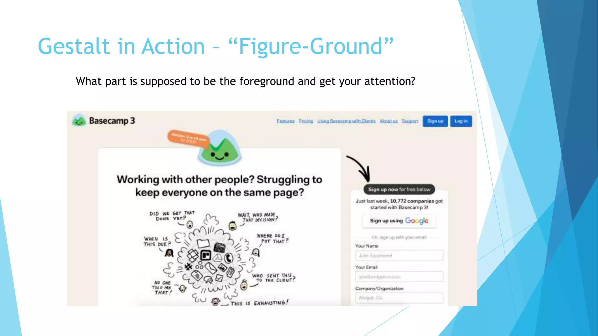 Gestalt in Action – “Figure-Ground”
What part is supposed to be the foreground and get your attention?
 