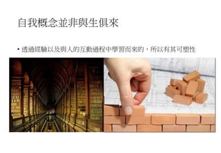 自我概念並非與生俱來
• 透過經驗以及與人的互動過程中學習而來的，所以有其可塑性
 