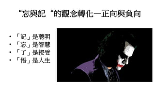 “忘與記“的觀念轉化—正向與負向
• 「記」是聰明
• 「忘」是智慧
• 「了」是接受
• 「悟」是人生
 