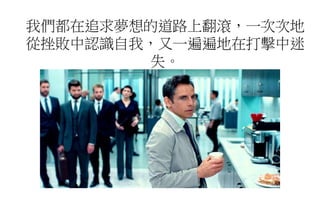 我們都在追求夢想的道路上翻滾，一次次地
從挫敗中認識自我，又一遍遍地在打擊中迷
失。
 