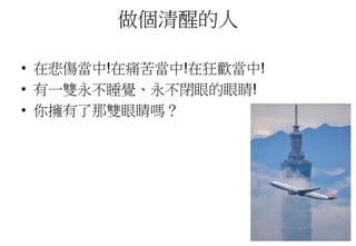 做個清醒的人
• 在悲傷當中!在痛苦當中!在狂歡當中!
• 有一雙永不睡覺、永不閉眼的眼睛!
• 你擁有了那雙眼睛嗎？
 