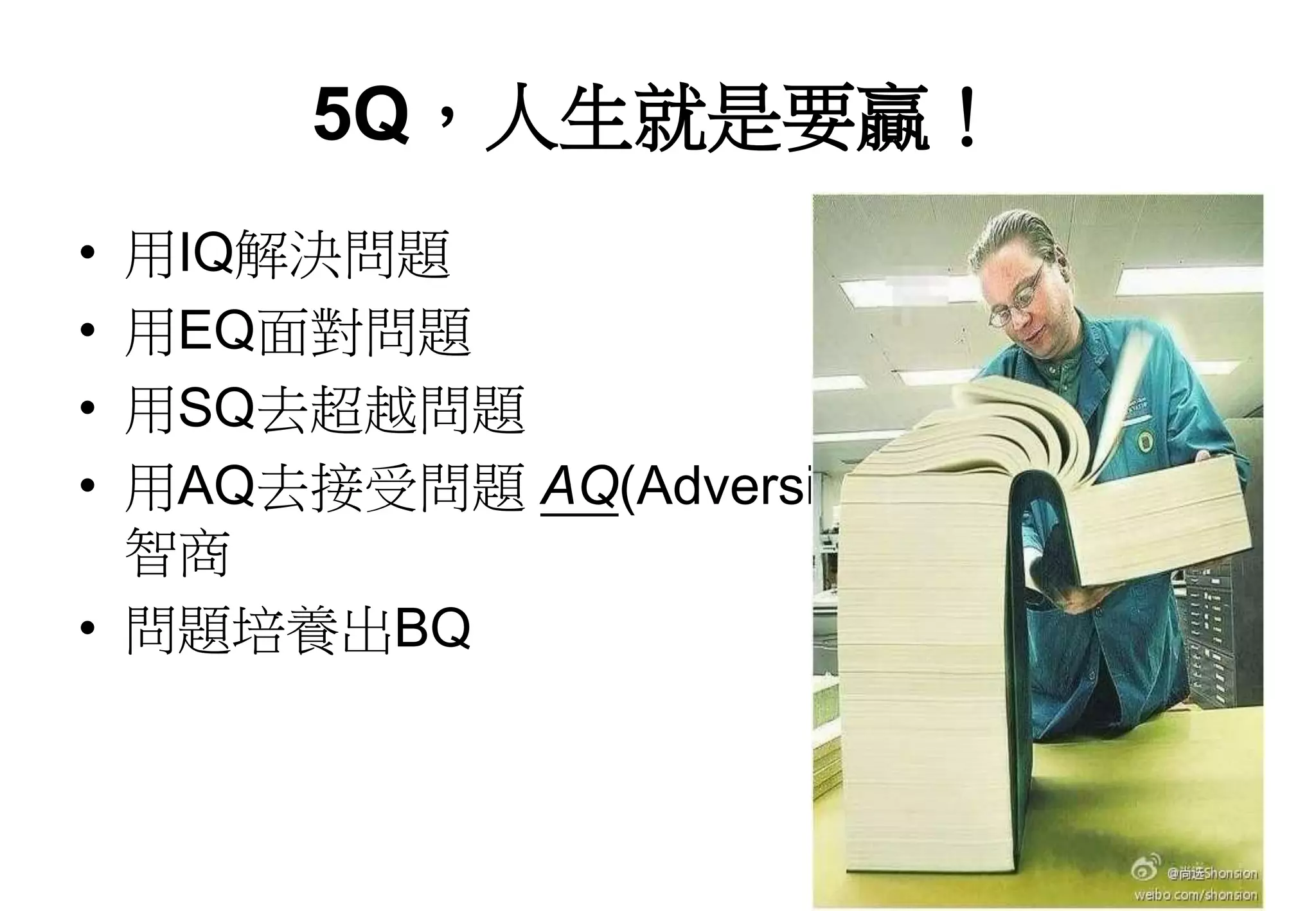 5Q，人生就是要贏！
• 用IQ解決問題
• 用EQ面對問題
• 用SQ去超越問題
• 用AQ去接受問題 AQ(Adversity Quotient)逆境
智商
• 問題培養出BQ
 