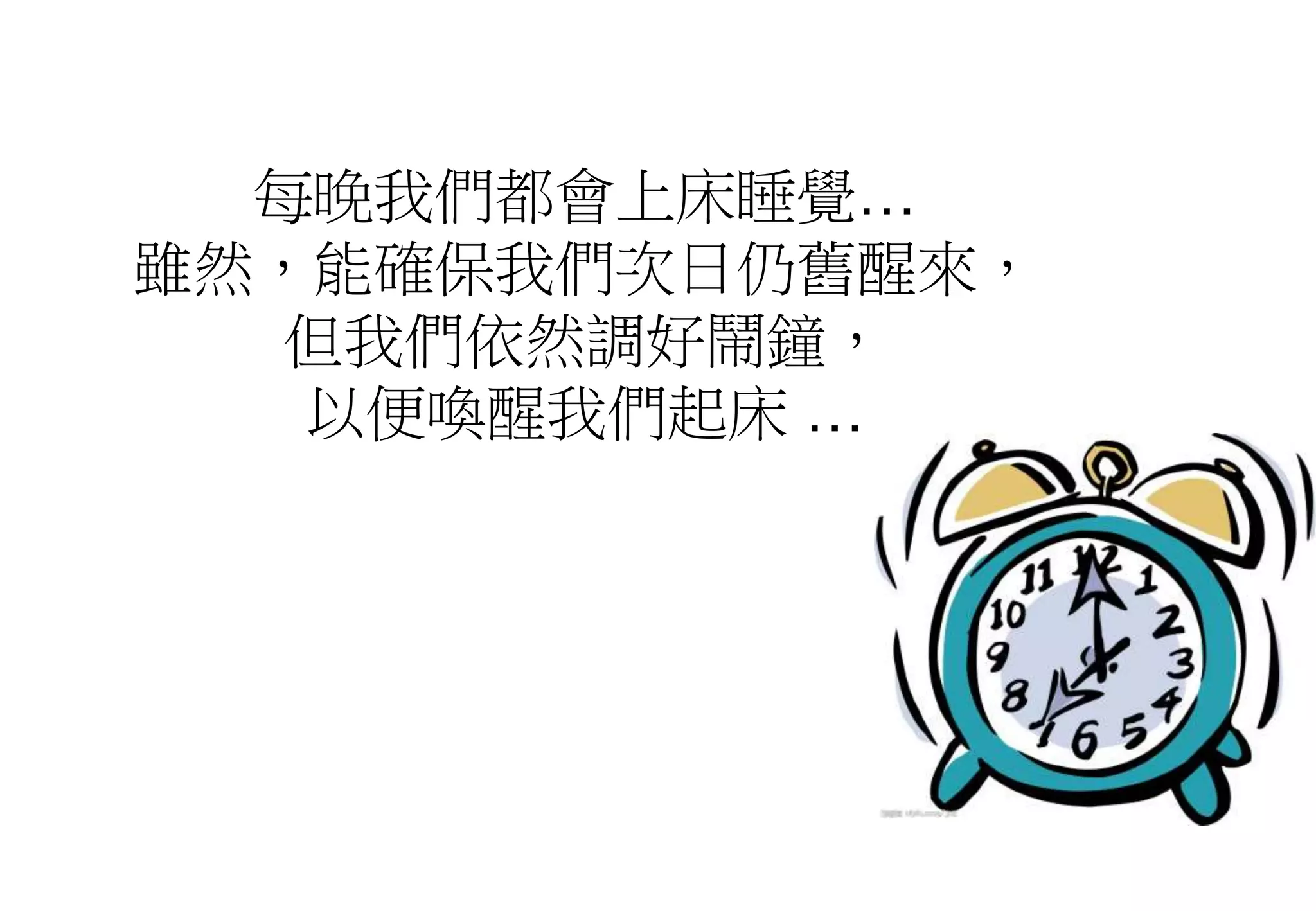 每晚我們都會上床睡覺…
雖然，能確保我們次日仍舊醒來，
但我們依然調好鬧鐘，
以便喚醒我們起床 …
 
