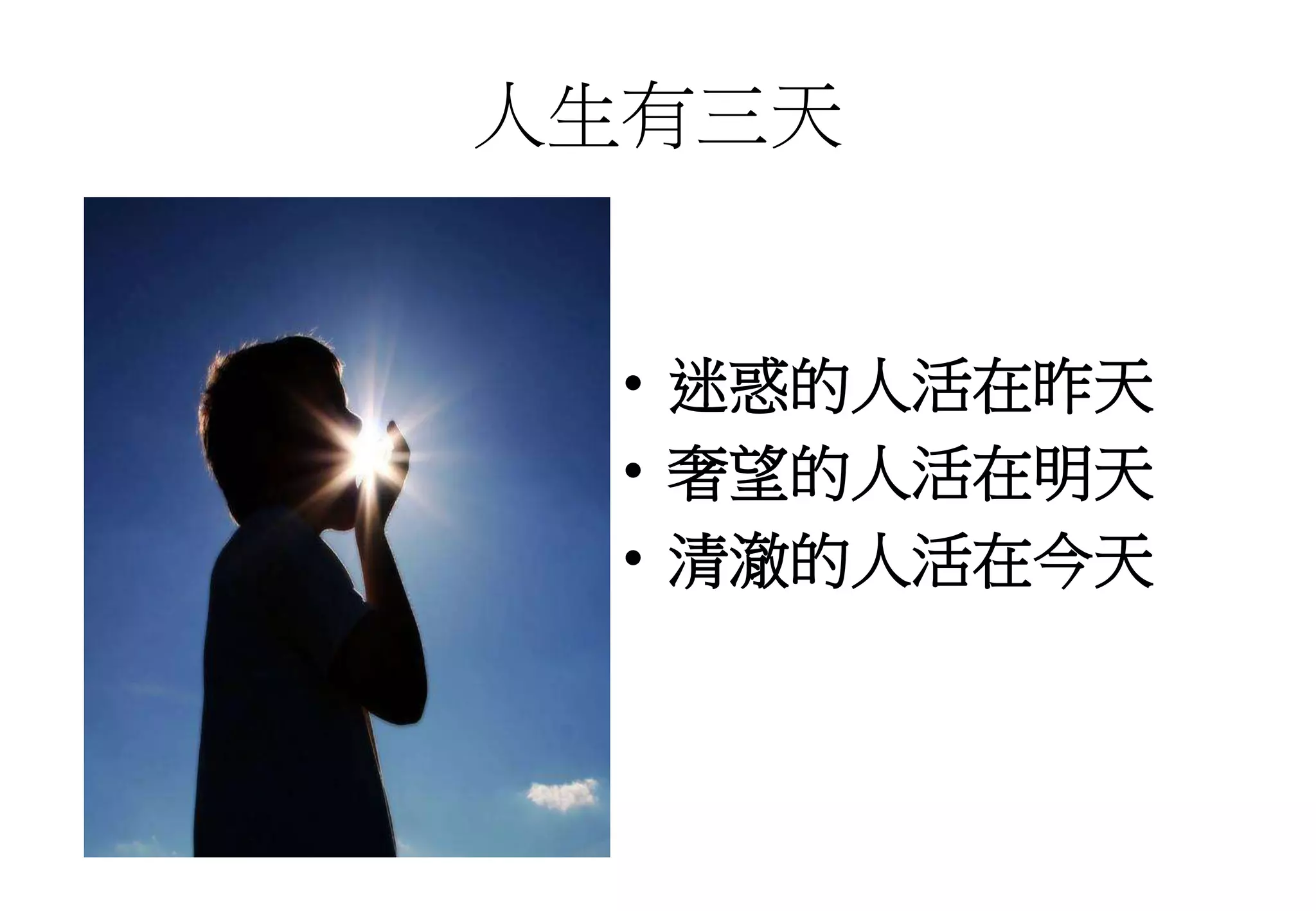 人生有三天
• 迷惑的人活在昨天
• 奢望的人活在明天
• 清澈的人活在今天
 