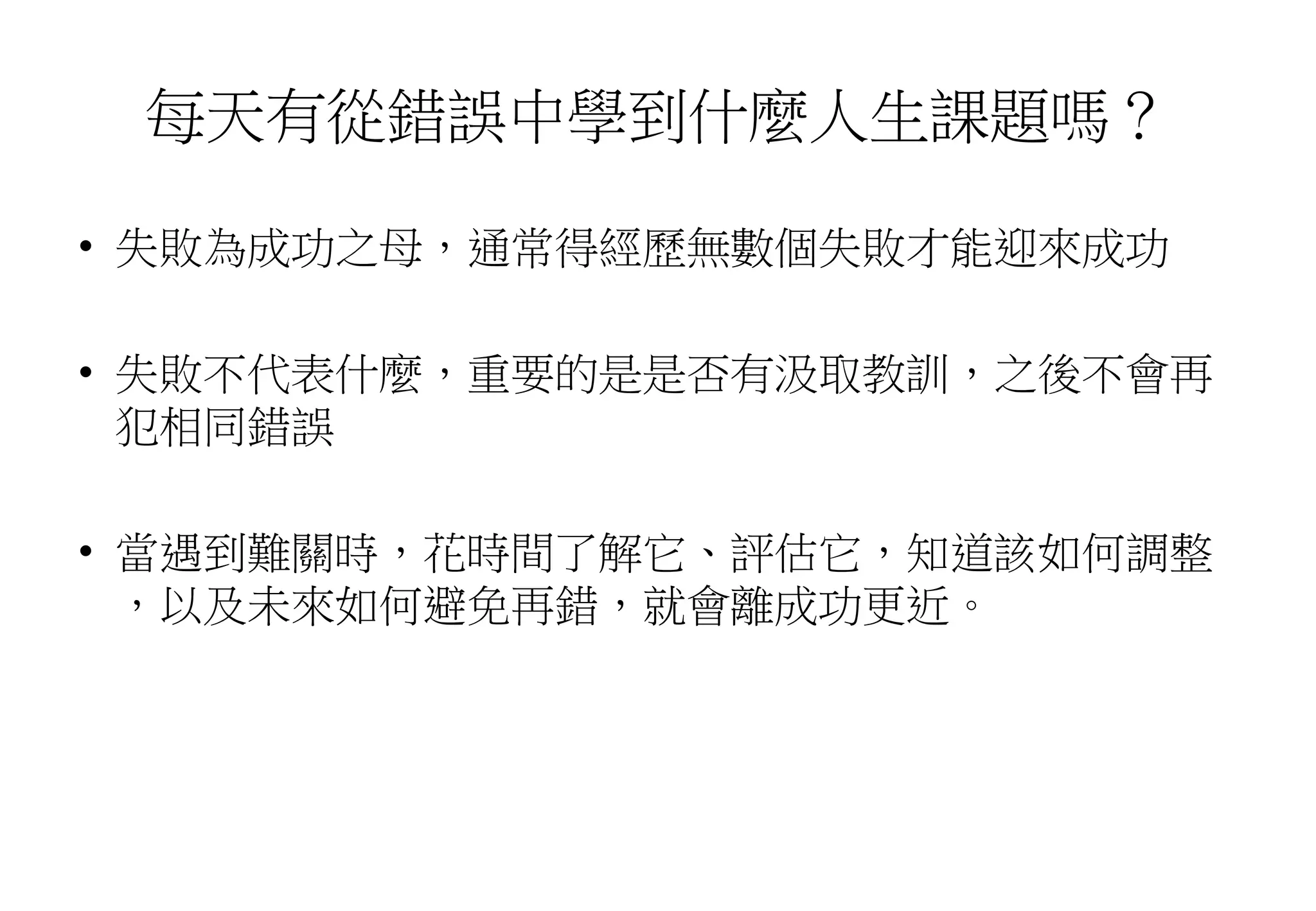 每天有從錯誤中學到什麼人生課題嗎？
• 失敗為成功之母，通常得經歷無數個失敗才能迎來成功
• 失敗不代表什麼，重要的是是否有汲取教訓，之後不會再
犯相同錯誤
• 當遇到難關時，花時間了解它、評估它，知道該如何調整
，以及未來如何避免再錯，就會離成功更近。
 
