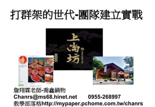 打群架的世代-團隊建立實戰
詹翔霖老師-喬鑫鍋物
Chanrs@ms68.hinet.net 0955-268997
教學部落格http://mypaper.pchome.com.tw/chanrs
 