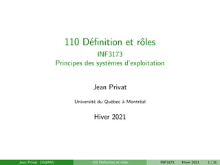 110 Définition et rôles
INF3173
Principes des systèmes d’exploitation
Jean Privat
Université du Québec à Montréal
Hiver 2021
Jean Privat (UQAM) 110 Définition et rôles INF3173 Hiver 2021 1 / 31
 