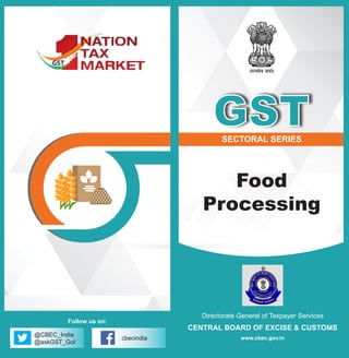Directorate General of Taxpayer Services
CENTRAL BOARD OF EXCISE & CUSTOMS
www.cbec.gov.in
SECTORAL SERIES
Food
Processing
GST
@CBEC_India
@askGST_GoI
cbecindia
Follow us on:
 