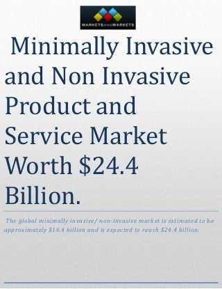 Minimally Invasive
and Non Invasive
Product and
Service Market
Worth $24.4
Billion.
The global minimally invasive/ non-invasive market is estimated to be
approximately $16.4 billion and is expected to reach $24.4 billion.
 