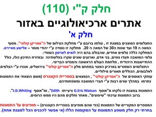 ‫חלק ק"י )011(‬
         ‫אתרים ארכיאולוגיים באזור‬
                                        ‫חלק א'‬
     ‫התצלומים המוצגים במצגת זו , צולמו ברובם ע"י מחלקת הצילום של ה"אמריקן קולוני", מסוף‬
  ‫המאה ה 91 ועד שנות ה03 של המאה ה 02. מחלקה זו נוסדה ע"י יהודי מומר – אלישע מאיירס.‬
                          ‫המחלקה כללה צלמים אחדים, שהבולט בהם היה לואיס לארסון השוודי.‬
   ‫צלמי המושבה תעדו נופים, בני אדם, וארועים שונים שקרו בפלשתינה ובמזרח התיכון כולו, כולל‬
                                ‫ההתיישבות היהודית , מלחמת העולם הראשונה והמנדט הבריטי.‬
‫התצלומים השמורים בארכיון המצוי במתחם מלון ה"אמריקן קולוני" בירושלים, אוגדו ע"י הצלמים‬
                                                        ‫לאלבומים, הכוללים תאורים מילוליים.‬
‫עותקי האוספים של ה"אמריקן קולוני" , הנמצאים בספריית הקונגרס )משם הוצאתי את התמונות‬
                                    ‫נתרמו במהלך שנים רבות ע"י חברי המושבה ומשפחותיהם.‬

      ‫התמונות במצגת זו נלקחו מ"אוסף ‪ G.Eric Matson‬ורעייתו ‪ ,"Edith‬ומ"אוסף ‪."J.D.Whiting‬‬
                  ‫ברוב התמונות ערכתי "שיפוצים", מאחר וחלקים מהם היו ממש הרוסים.‬

‫המספרים המקוריים של התמונות )כפי שהם מופיעים בספריית הקונגרס( – מופיעים על התמונות‬
‫בחרתי רק חלק משפע התמונות על המקומות הללו )אי אפשר להכניס הכל למצגת אחת(.‬
 