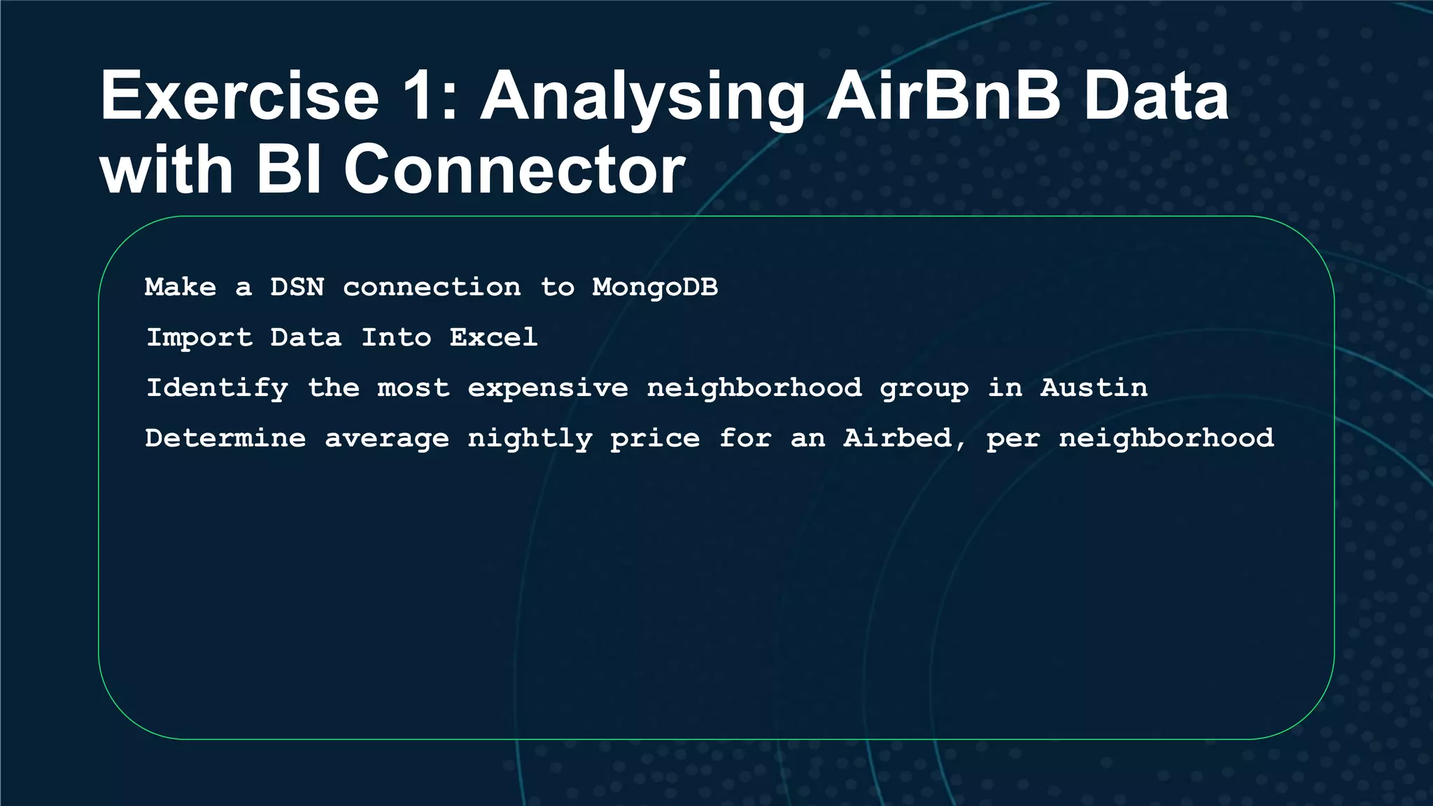 Exercise 1: Analysing AirBnB Data with BI Connector Make a DSN connection to MongoDB Import Data Into Excel Identify the most expensive neighborhood group in Austin Determine average nightly price for an Airbed, per neighborhood 