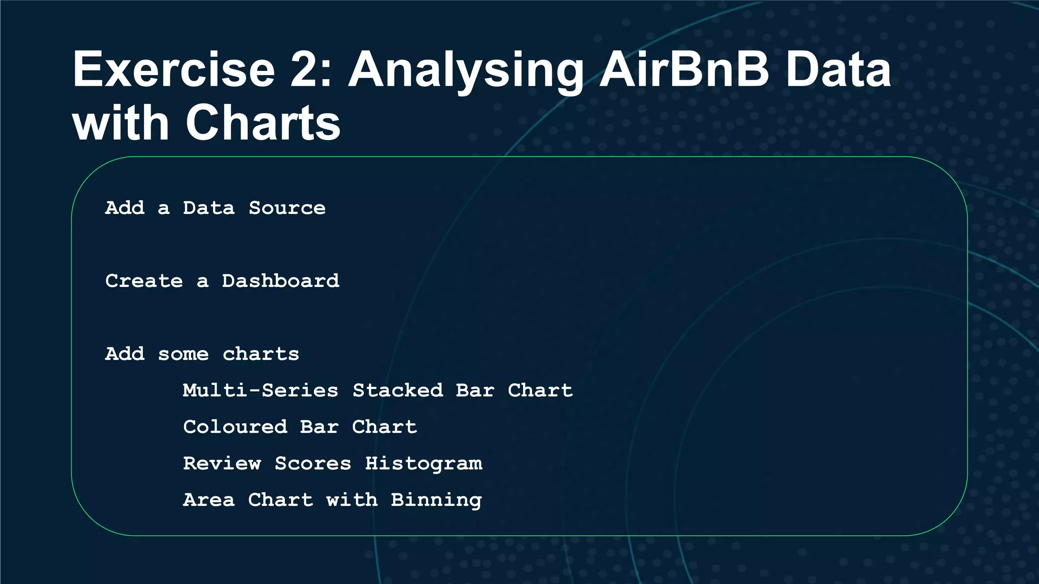Exercise 2: Analysing AirBnB Data with Charts Add a Data Source Create a Dashboard Add some charts Multi-Series Stacked Bar Chart Coloured Bar Chart Review Scores Histogram Area Chart with Binning 