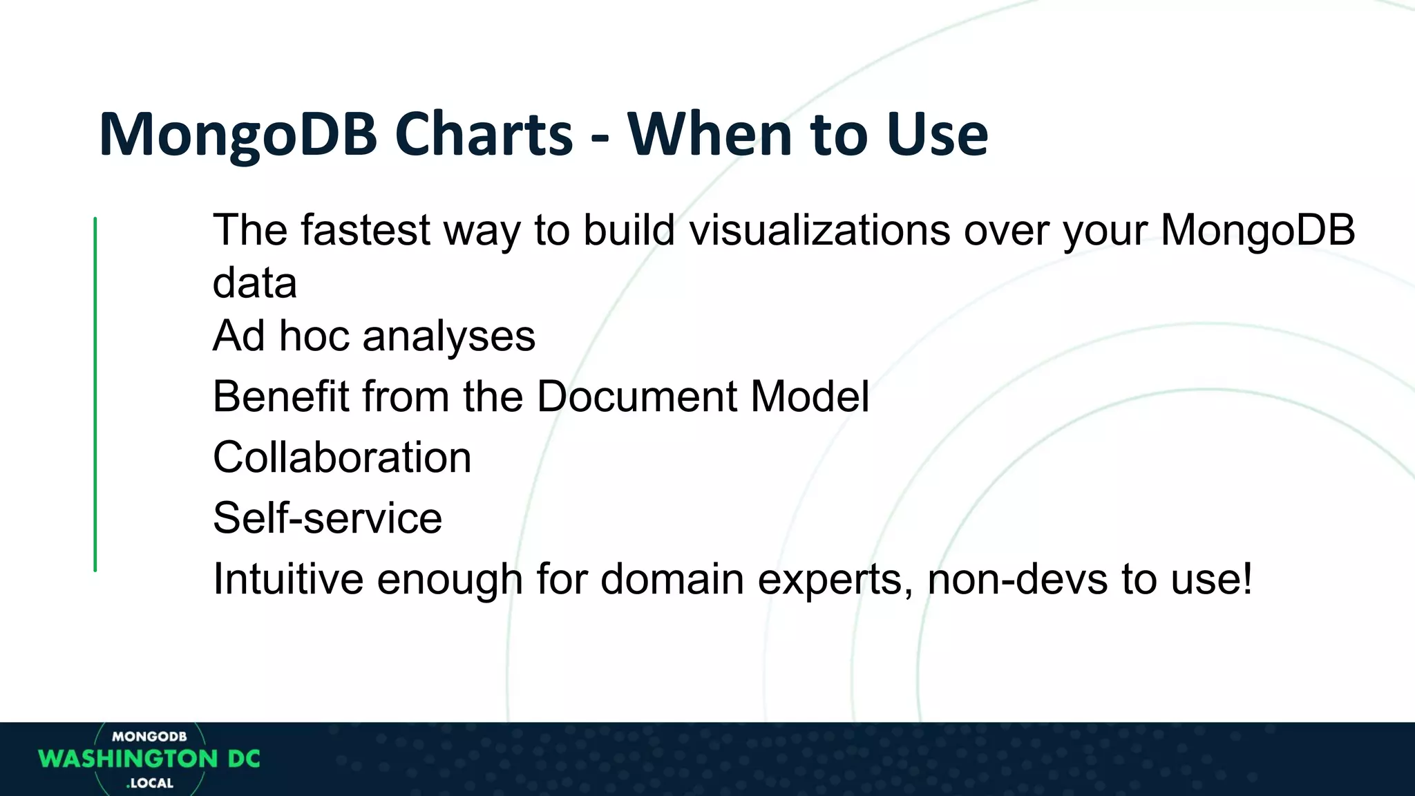 The fastest way to build visualizations over your MongoDB data Ad hoc analyses Benefit from the Document Model Collaboration Self-service Intuitive enough for domain experts, non-devs to use! 