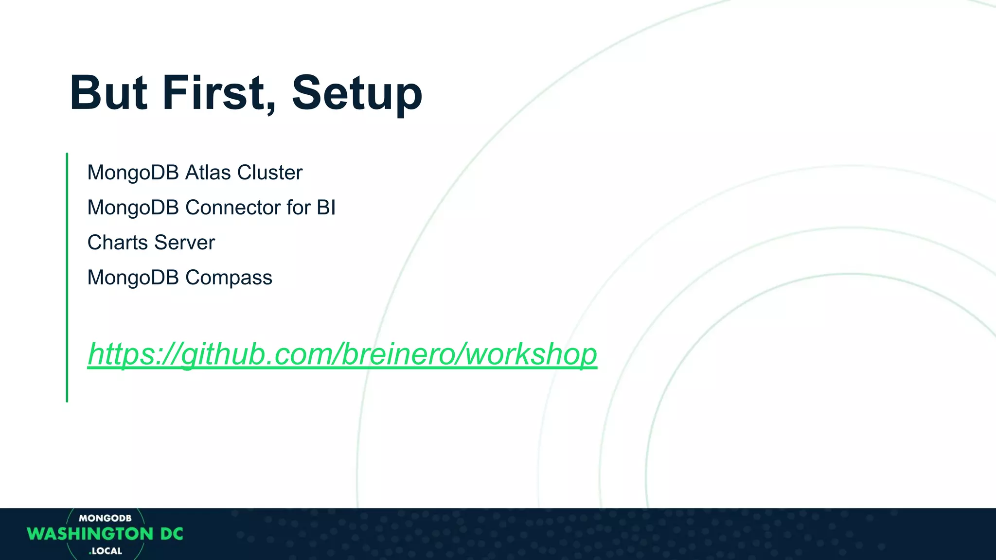 But First, Setup MongoDB Atlas Cluster MongoDB Connector for BI Charts Server MongoDB Compass https://github.com/breinero/workshop 