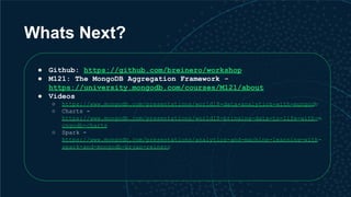Whats Next?
● Github: https://github.com/breinero/workshop
● M121: The MongoDB Aggregation Framework -
https://university....