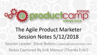 The Agile Product Marketer
Session Notes 5/12/2018
Session Leader: Steve Robins s.robins@solutionmkt.com
Notes Captured By Erik Mansur (Thanks Erik!)
 