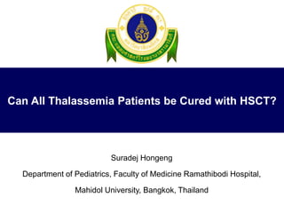 Can All Thalassemia Patients be Cured with HSCT?
Suradej Hongeng
Department of Pediatrics, Faculty of Medicine Ramathibodi Hospital,
Mahidol University, Bangkok, Thailand
 