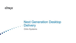 Next Generation Desktop
Delivery
Citrix Systems
 