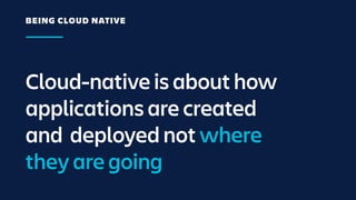 Cloud-native is about how
applications are created
and deployed not where
they are going
BEING CLOUD NATIVE
 