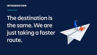 The destination is
the same. We are
just taking a faster
route.
INTRODUCTION
 