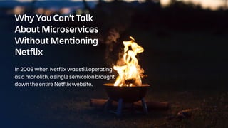 In 2008 when Netflix was still operating
as a monolith, a single semicolon brought
down the entire Netflix website.
Why You Can’t Talk
About Microservices
Without Mentioning
Netflix
 
