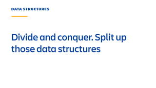 Divide and conquer. Split up
those data structures
DATA STRUCTURES
 