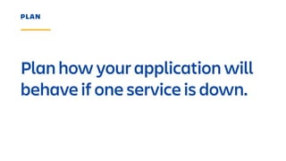 Plan how your application will
behave if one service is down.
PLAN
 